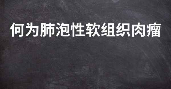 何为肺泡性软组织肉瘤