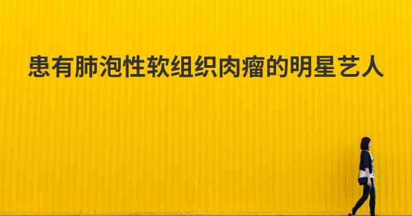 患有肺泡性软组织肉瘤的明星艺人