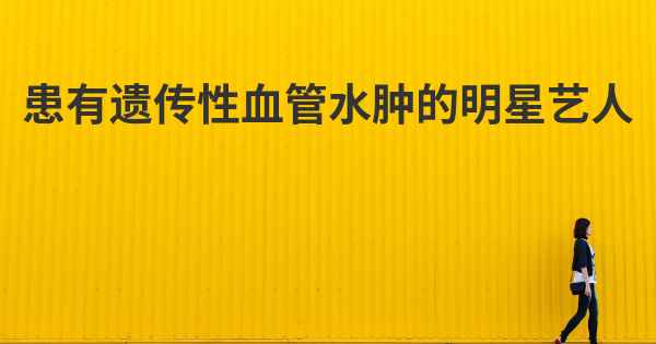 患有遗传性血管水肿的明星艺人