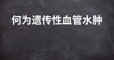 何为遗传性血管水肿