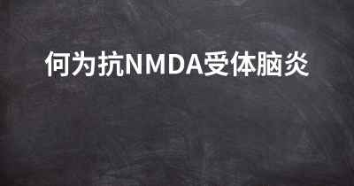 何为抗NMDA受体脑炎