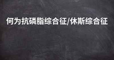 何为抗磷脂综合征/休斯综合征