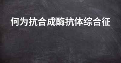 何为抗合成酶抗体综合征