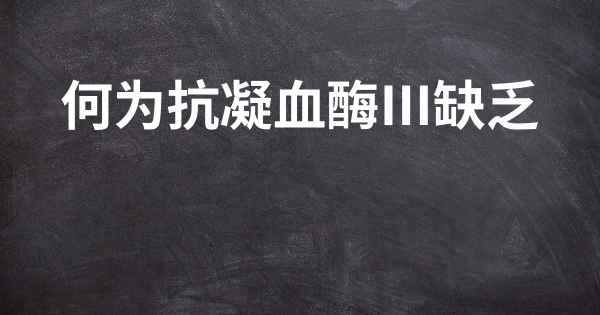 何为抗凝血酶Ⅲ缺乏