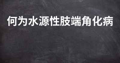 何为水源性肢端角化病