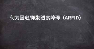 何为回避/限制进食障碍（ARFID）