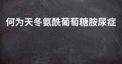 何为天冬氨酰葡萄糖胺尿症