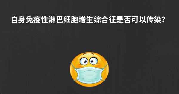 自身免疫性淋巴细胞增生综合征是否可以传染？