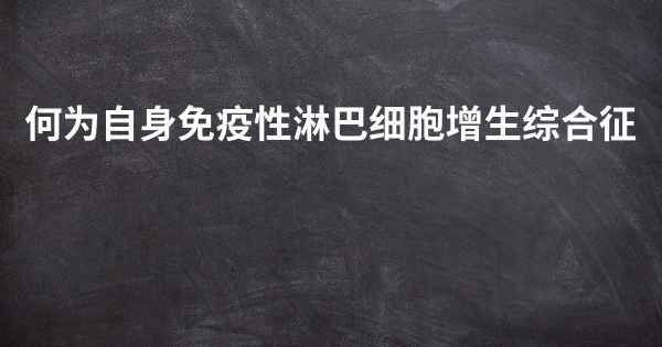 何为自身免疫性淋巴细胞增生综合征