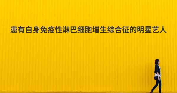 患有自身免疫性淋巴细胞增生综合征的明星艺人