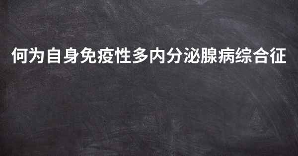 何为自身免疫性多内分泌腺病综合征