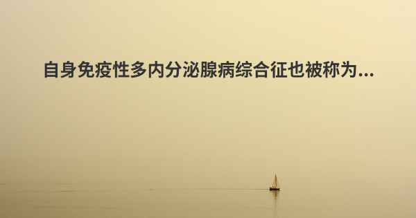 自身免疫性多内分泌腺病综合征也被称为...