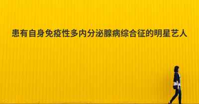 患有自身免疫性多内分泌腺病综合征的明星艺人