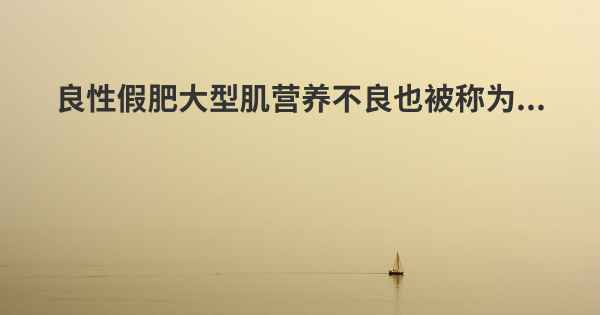 良性假肥大型肌营养不良也被称为...