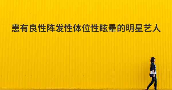 患有良性阵发性体位性眩晕的明星艺人