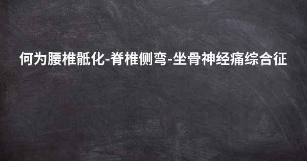 何为腰椎骶化-脊椎侧弯-坐骨神经痛综合征