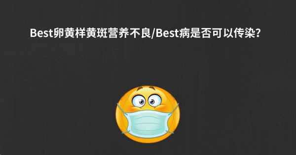 Best卵黄样黄斑营养不良/Best病是否可以传染？