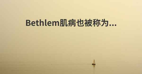 Bethlem肌病也被称为...