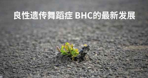 良性遗传舞蹈症 BHC的最新发展