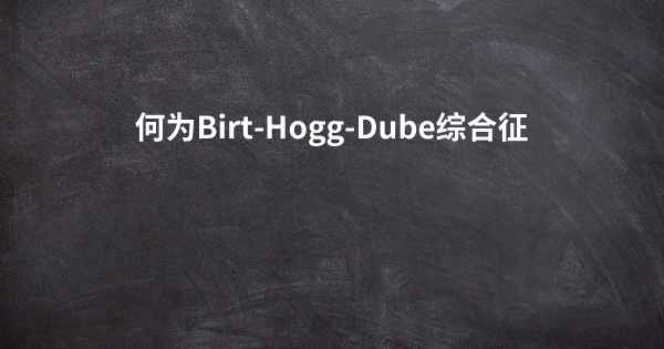 何为Birt-Hogg-Dube综合征