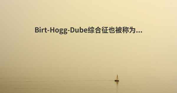 Birt-Hogg-Dube综合征也被称为...