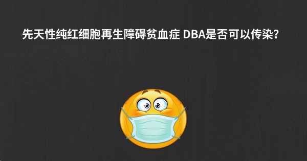 先天性纯红细胞再生障碍贫血症 DBA是否可以传染？