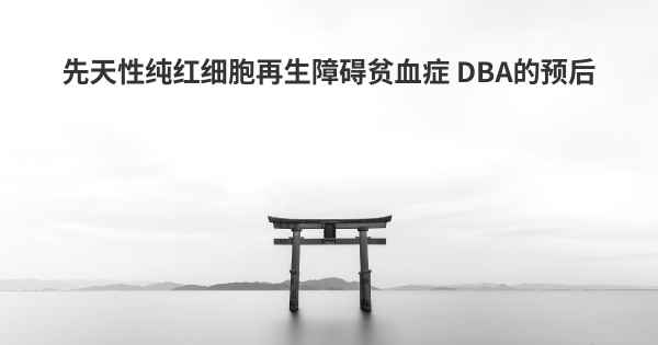 先天性纯红细胞再生障碍贫血症 DBA的预后