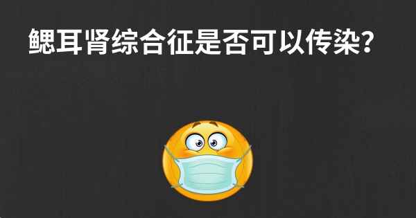 鳃耳肾综合征是否可以传染？