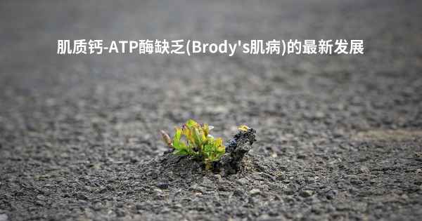 肌质钙-ATP酶缺乏(Brody's肌病)的最新发展