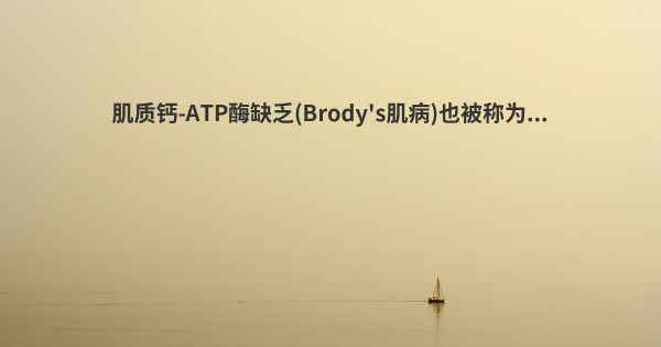 肌质钙-ATP酶缺乏(Brody's肌病)也被称为...