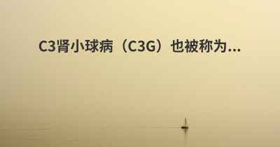 C3肾小球病（C3G）也被称为...