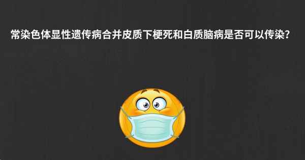 常染色体显性遗传病合并皮质下梗死和白质脑病是否可以传染？