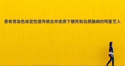 患有常染色体显性遗传病合并皮质下梗死和白质脑病的明星艺人