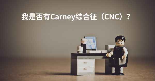 我是否有Carney综合征（CNC）？