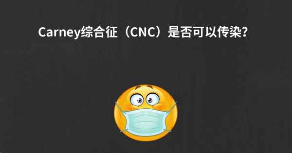 Carney综合征（CNC）是否可以传染？