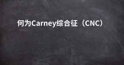 何为Carney综合征（CNC）