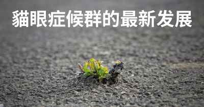 貓眼症候群的最新发展