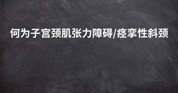 何为子宫颈肌张力障碍/痉挛性斜颈