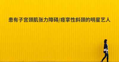 患有子宫颈肌张力障碍/痉挛性斜颈的明星艺人