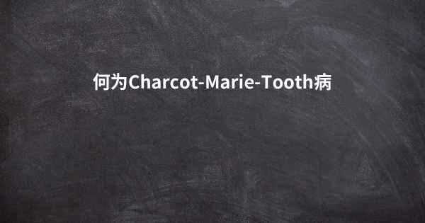 何为Charcot-Marie-Tooth病
