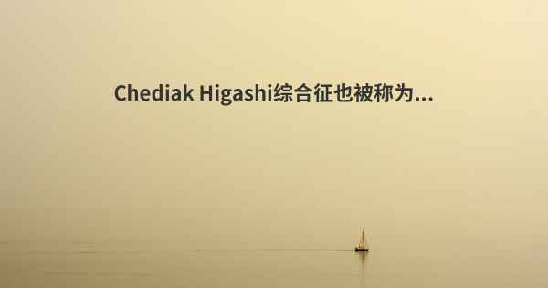 Chediak Higashi综合征也被称为...