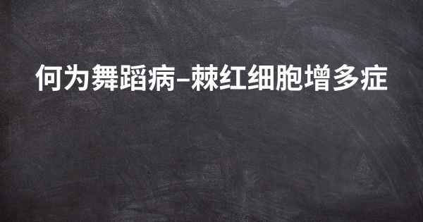 何为舞蹈病–棘红细胞增多症