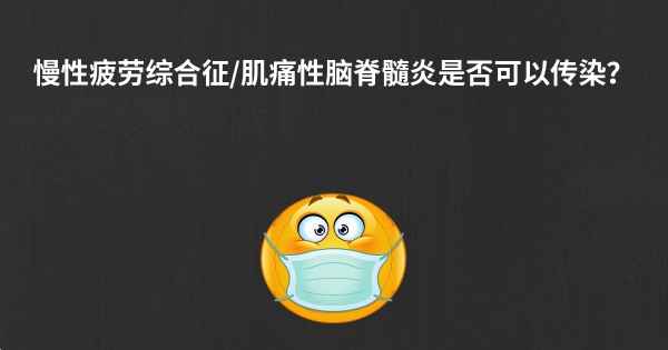 慢性疲劳综合征/肌痛性脑脊髓炎是否可以传染？