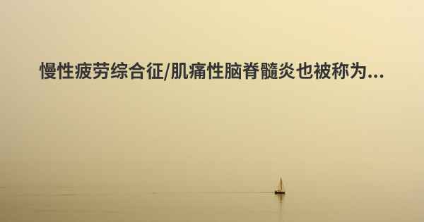 慢性疲劳综合征/肌痛性脑脊髓炎也被称为...