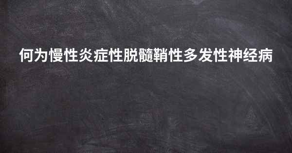 何为慢性炎症性脱髓鞘性多发性神经病