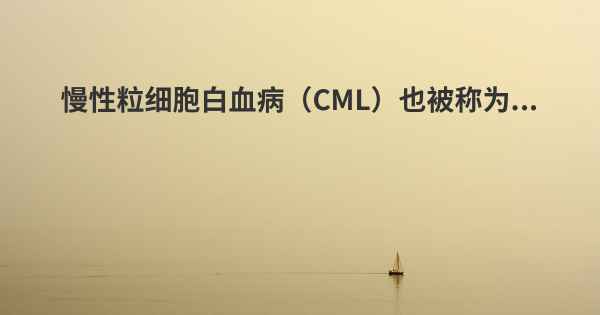 慢性粒细胞白血病（CML）也被称为...