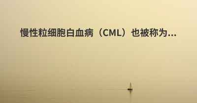 慢性粒细胞白血病（CML）也被称为...