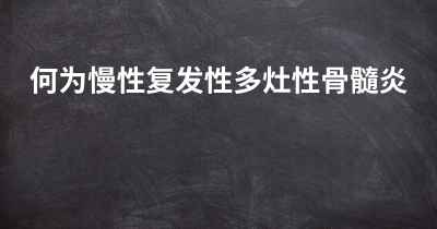 何为慢性复发性多灶性骨髓炎