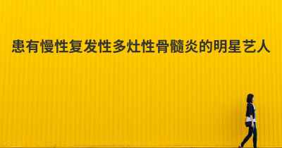 患有慢性复发性多灶性骨髓炎的明星艺人