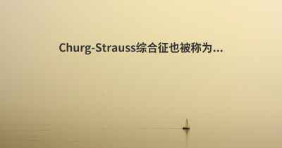 Churg-Strauss综合征也被称为...